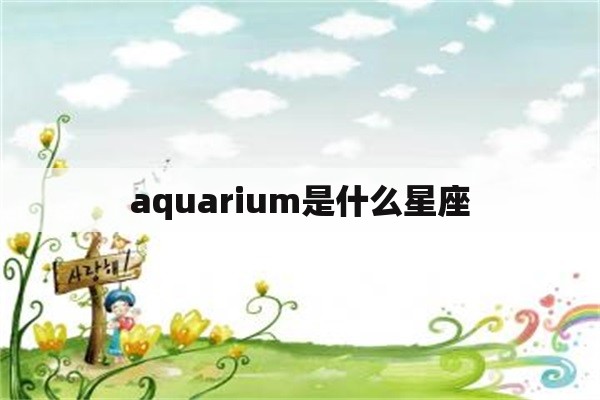 aquarium是什么星座